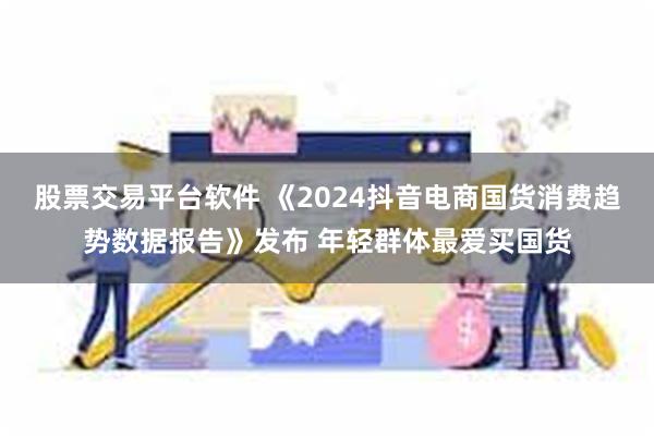 股票交易平台软件 《2024抖音电商国货消费趋势数据报告》发布 年轻群体最爱买国货