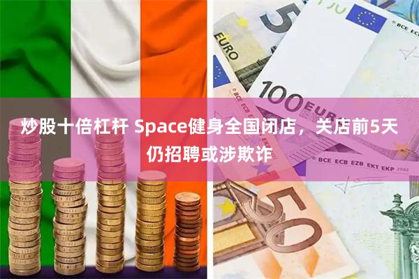 炒股十倍杠杆 Space健身全国闭店，关店前5天仍招聘或涉欺诈