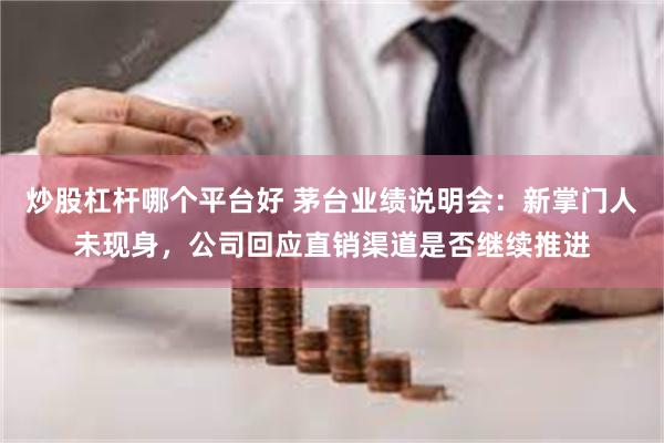 炒股杠杆哪个平台好 茅台业绩说明会：新掌门人未现身，公司回应直销渠道是否继续推进