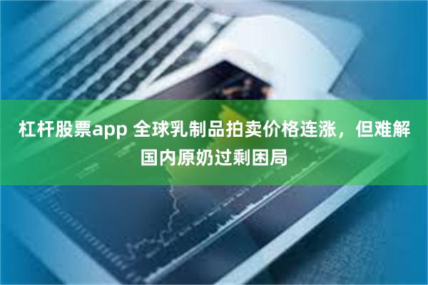 杠杆股票app 全球乳制品拍卖价格连涨，但难解国内原奶过剩困局