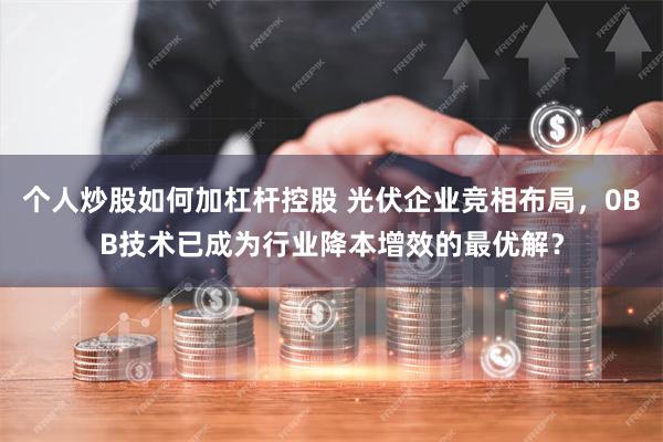 个人炒股如何加杠杆控股 光伏企业竞相布局，0BB技术已成为行业降本增效的最优解？