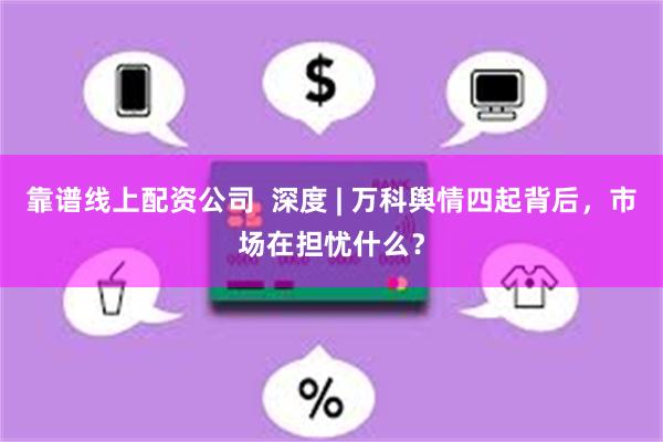 靠谱线上配资公司  深度 | 万科舆情四起背后，市场在担忧什么？