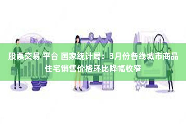 股票交易 平台 国家统计局：3月份各线城市商品住宅销售价格环比降幅收窄