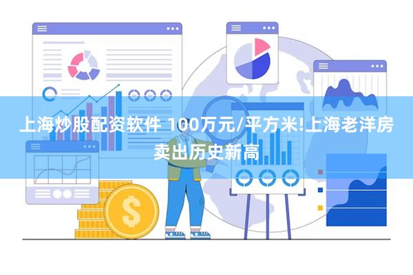 上海炒股配资软件 100万元/平方米!上海老洋房卖出历史新高