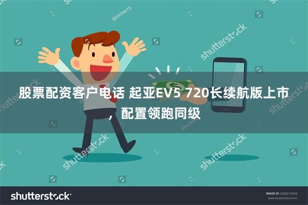 股票配资客户电话 起亚EV5 720长续航版上市，配置领跑同级