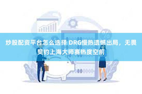 炒股配资平台怎么选择 DRG慢热遗憾出局，无畏契约上海大师赛热度空前