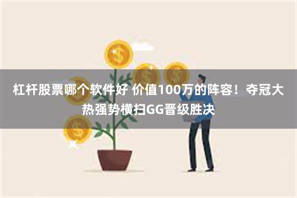 杠杆股票哪个软件好 价值100万的阵容！夺冠大热强势横扫GG晋级胜决