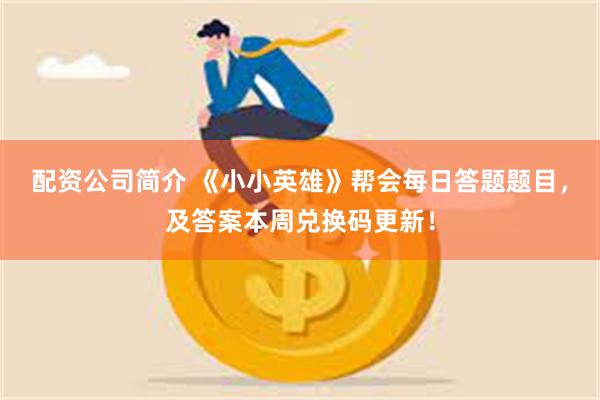 配资公司简介 《小小英雄》帮会每日答题题目，及答案本周兑换码更新！