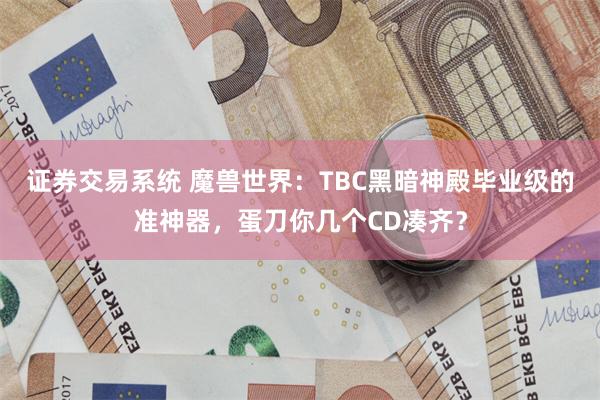 证券交易系统 魔兽世界：TBC黑暗神殿毕业级的准神器，蛋刀你几个CD凑齐？