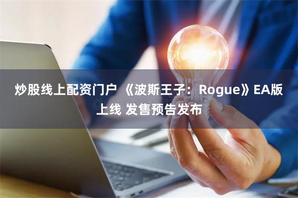 炒股线上配资门户 《波斯王子：Rogue》EA版上线 发售预告发布