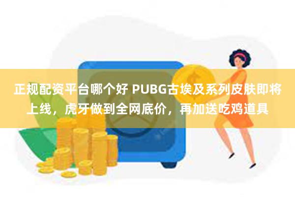 正规配资平台哪个好 PUBG古埃及系列皮肤即将上线，虎牙做到全网底价，再加送吃鸡道具