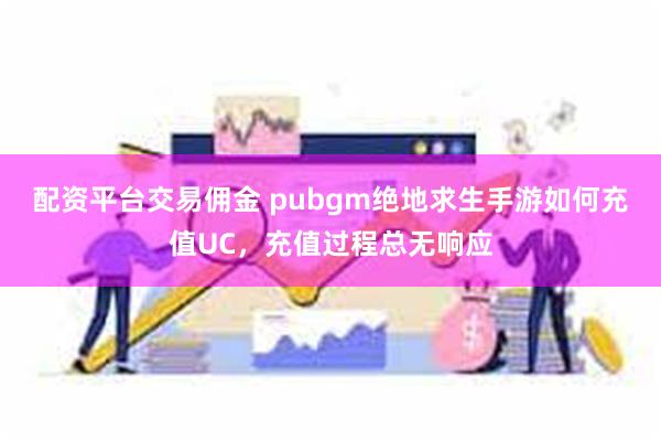 配资平台交易佣金 pubgm绝地求生手游如何充值UC，充值过程总无响应