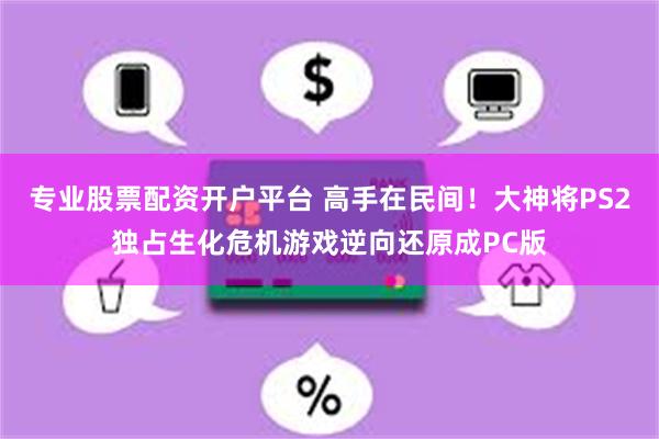 专业股票配资开户平台 高手在民间！大神将PS2独占生化危机游戏逆向还原成PC版