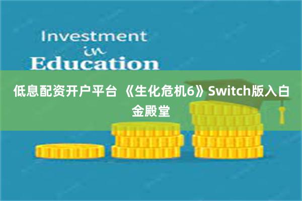 低息配资开户平台 《生化危机6》Switch版入白金殿堂