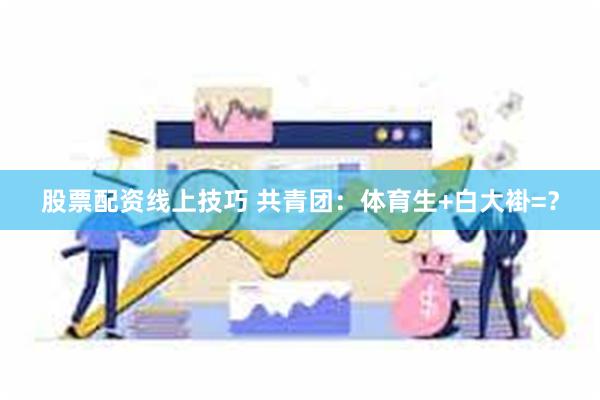 股票配资线上技巧 共青团：体育生+白大褂=？