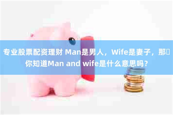 专业股票配资理财 Man是男人，Wife是妻子，那​你知道Man and wife是什么意思吗？