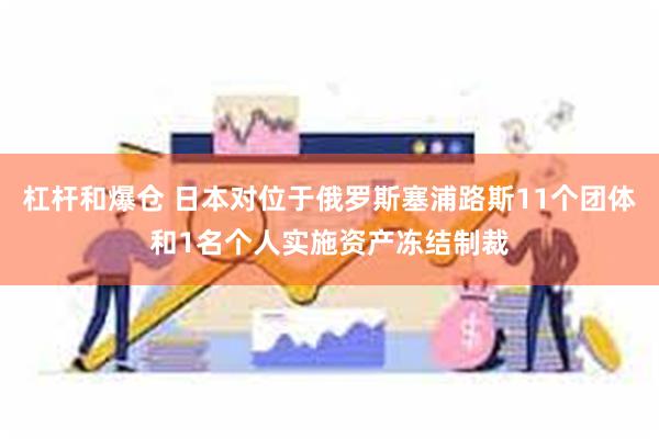 杠杆和爆仓 日本对位于俄罗斯塞浦路斯11个团体和1名个人实施资产冻结制裁