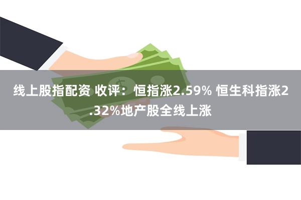 线上股指配资 收评：恒指涨2.59% 恒生科指涨2.32%地产股全线上涨