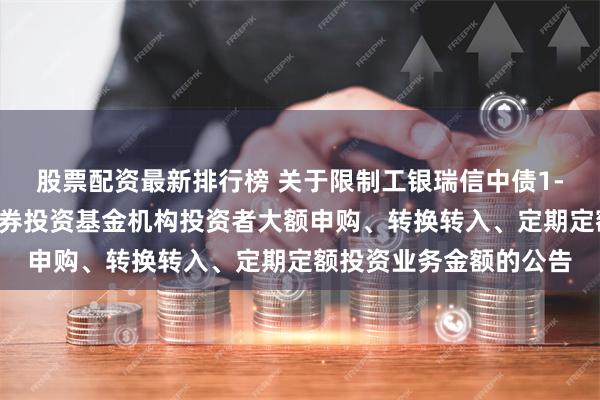 股票配资最新排行榜 关于限制工银瑞信中债1-3年国开行债券指数证券投资基金机构投资者大额申购、转换转入、定期定额投资业务金额的公告