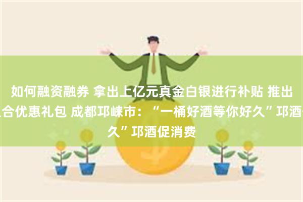 如何融资融券 拿出上亿元真金白银进行补贴 推出众多组合优惠礼包 成都邛崃市：“一桶好酒等你好久”邛酒促消费