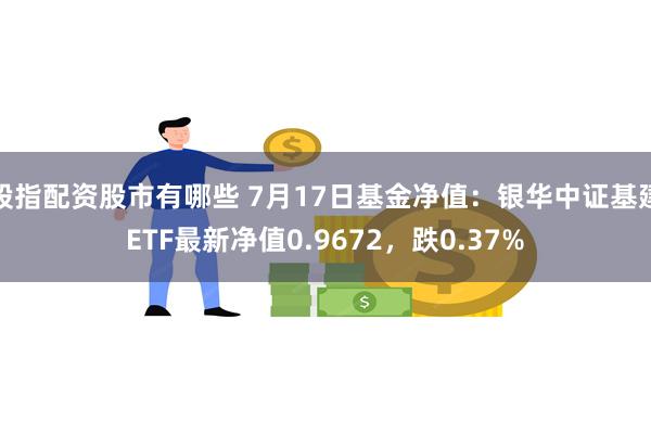 股指配资股市有哪些 7月17日基金净值：银华中证基建ETF最新净值0.9672，跌0.37%