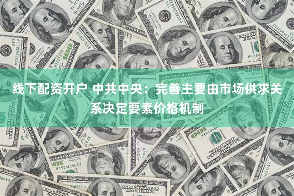 线下配资开户 中共中央：完善主要由市场供求关系决定要素价格机制