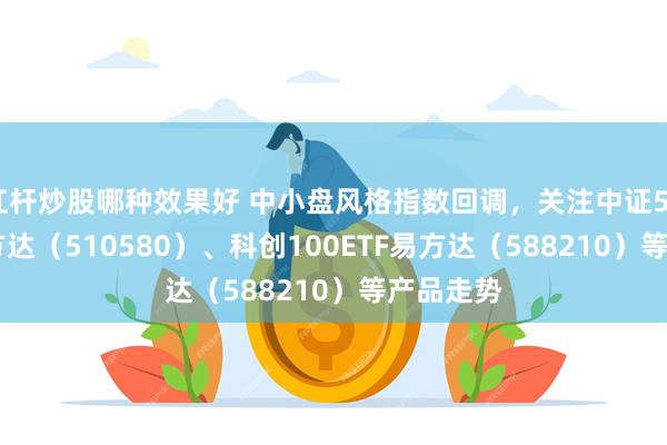 杠杆炒股哪种效果好 中小盘风格指数回调，关注中证500ETF易方达（510580）、科创100ETF易方达（588210）等产品走势