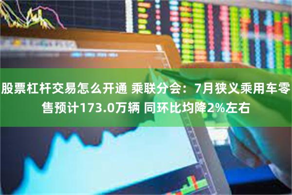 股票杠杆交易怎么开通 乘联分会：7月狭义乘用车零售预计173.0万辆 同环比均降2%左右