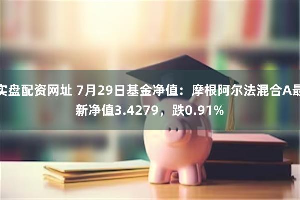 实盘配资网址 7月29日基金净值：摩根阿尔法混合A最新净值3.4279，跌0.91%