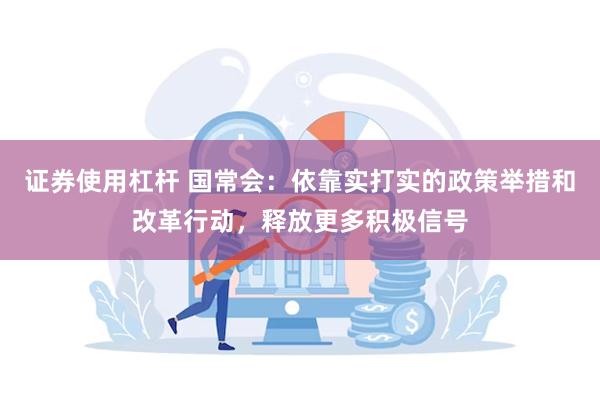 证券使用杠杆 国常会：依靠实打实的政策举措和改革行动，释放更多积极信号