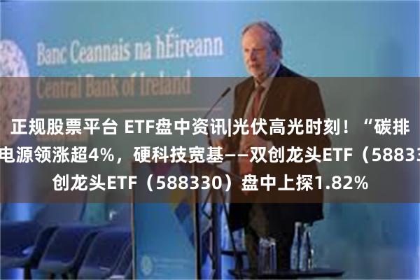 正规股票平台 ETF盘中资讯|光伏高光时刻！“碳排放双控”来了，阳光电源领涨超4%，硬科技宽基——双创龙头ETF（588330）盘中上探1.82%