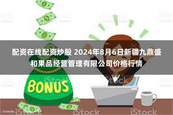 配资在线配资炒股 2024年8月6日新疆九鼎盛和果品经营管理有限公司价格行情