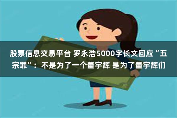 股票信息交易平台 罗永浩5000字长文回应“五宗罪”：不是为了一个董宇辉 是为了董宇辉们