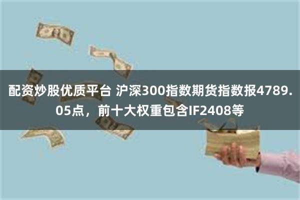 配资炒股优质平台 沪深300指数期货指数报4789.05点，前十大权重包含IF2408等