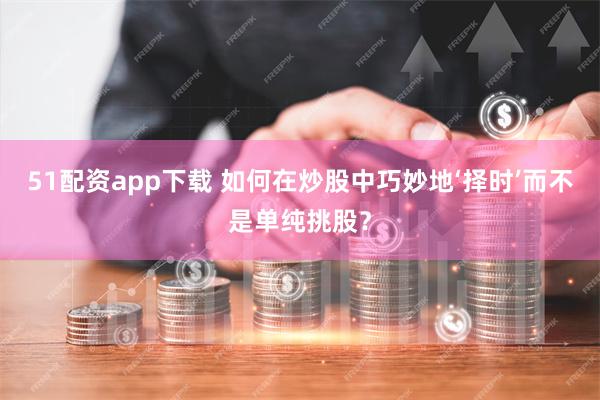 51配资app下载 如何在炒股中巧妙地‘择时’而不是单纯挑股？