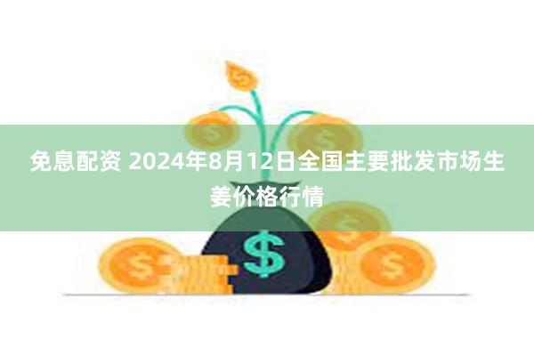 免息配资 2024年8月12日全国主要批发市场生姜价格行情