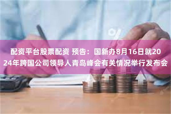 配资平台股票配资 预告：国新办8月16日就2024年跨国公司领导人青岛峰会有关情况举行发布会