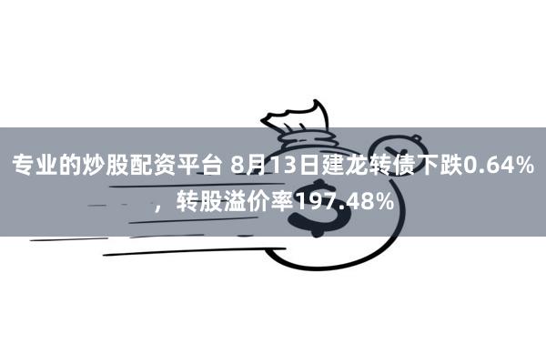 专业的炒股配资平台 8月13日建龙转债下跌0.64%，转股溢价率197.48%