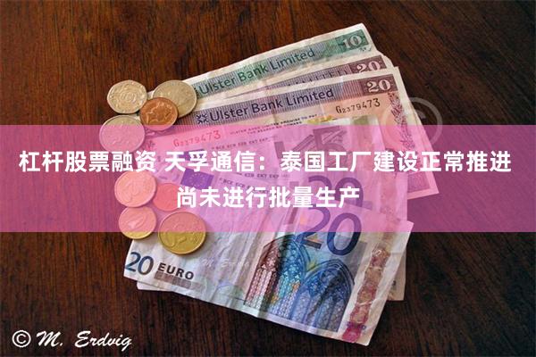 杠杆股票融资 天孚通信：泰国工厂建设正常推进 尚未进行批量生产