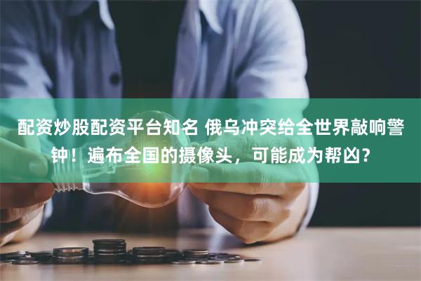 配资炒股配资平台知名 俄乌冲突给全世界敲响警钟！遍布全国的摄像头，可能成为帮凶？