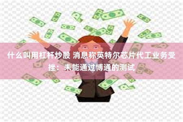 什么叫用杠杆炒股 消息称英特尔芯片代工业务受挫：未能通过博通的测试