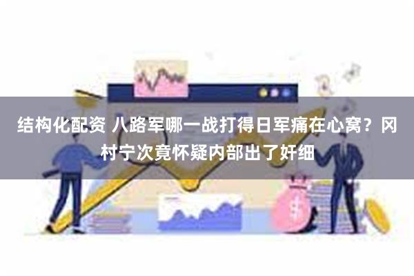 结构化配资 八路军哪一战打得日军痛在心窝？冈村宁次竟怀疑内部出了奸细