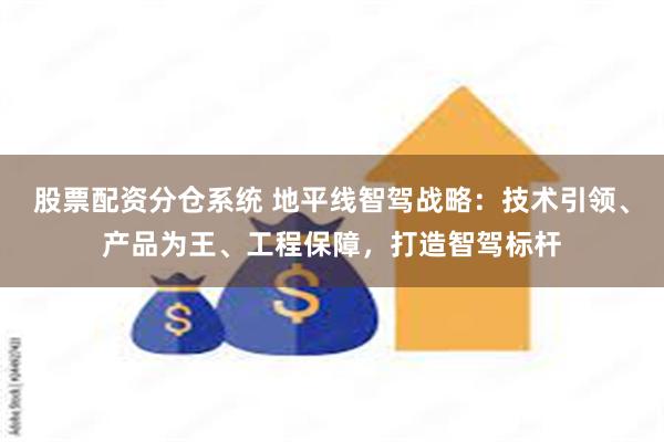 股票配资分仓系统 地平线智驾战略：技术引领、产品为王、工程保障，打造智驾标杆