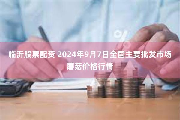 临沂股票配资 2024年9月7日全国主要批发市场蘑菇价格行情