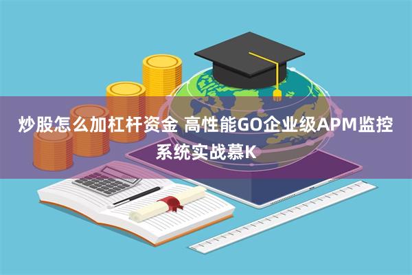 炒股怎么加杠杆资金 高性能GO企业级APM监控系统实战慕K