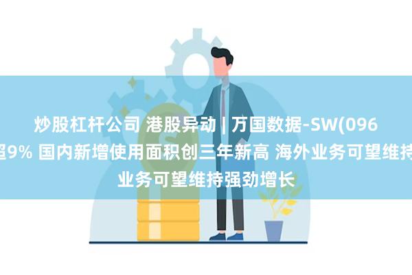 炒股杠杆公司 港股异动 | 万国数据-SW(09698)再涨超9% 国内新增使用面积创三年新高 海外业务可望维持强劲增长