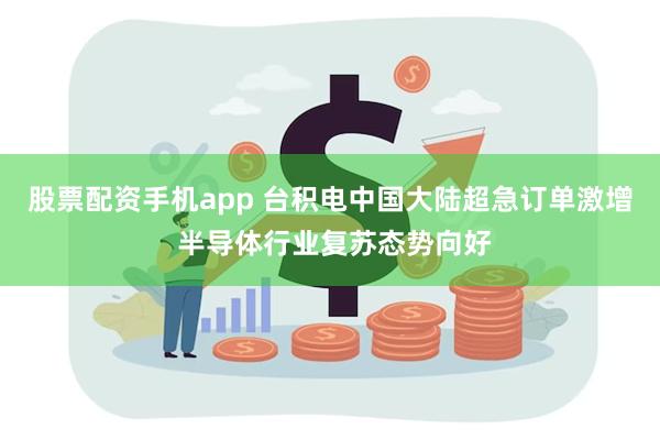 股票配资手机app 台积电中国大陆超急订单激增 半导体行业复苏态势向好