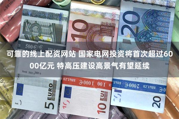 可靠的线上配资网站 国家电网投资将首次超过6000亿元 特高压建设高景气有望延续