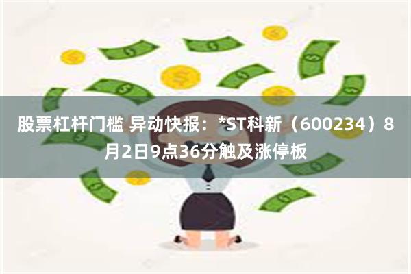 股票杠杆门槛 异动快报：*ST科新（600234）8月2日9点36分触及涨停板