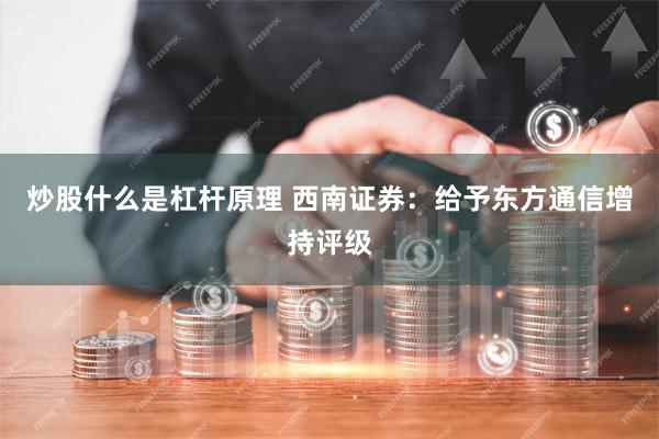 炒股什么是杠杆原理 西南证券：给予东方通信增持评级